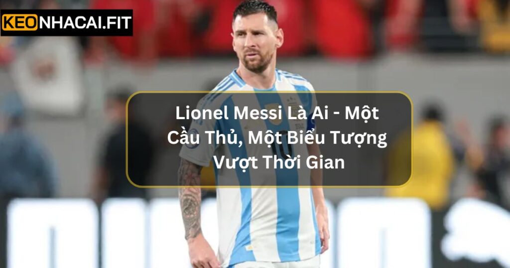 Lionel Messi Là Ai - Một Cầu Thủ, Một Biểu Tượng Vượt Thời Gian 10 Lionel Messi Là Ai - Một Cầu Thủ, Một Biểu Tượng Vượt Thời Gian