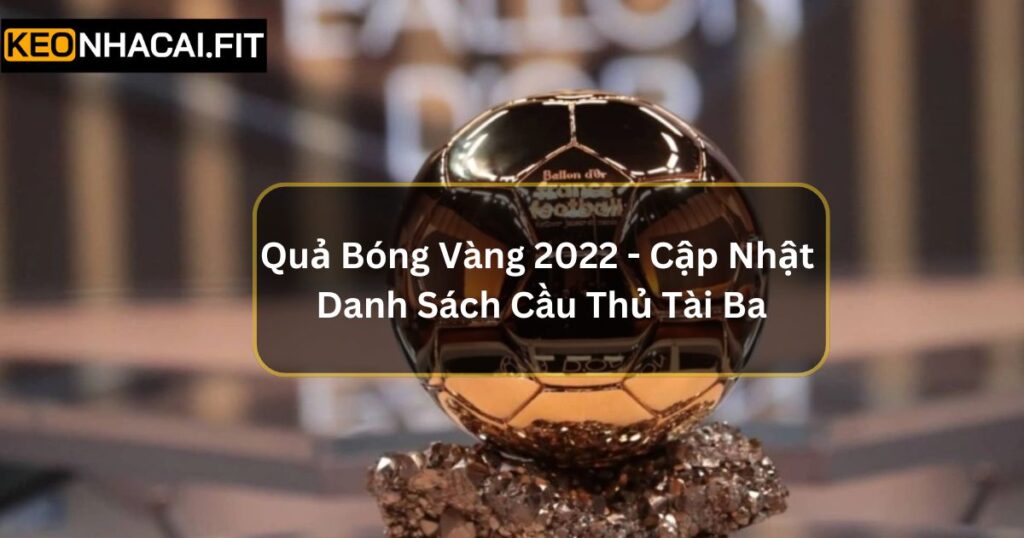 Quả Bóng Vàng 2022 - Cập Nhật Danh Sách Cầu Thủ Tài Ba 6 Quả Bóng Vàng 2022 - Cập Nhật Danh Sách Cầu Thủ Tài Ba