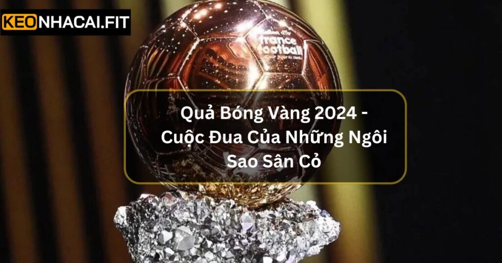 Quả Bóng Vàng 2024 - Cuộc Đua Của Những Ngôi Sao Sân Cỏ 2 Quả Bóng Vàng 2024 - Cuộc Đua Của Những Ngôi Sao Sân Cỏ