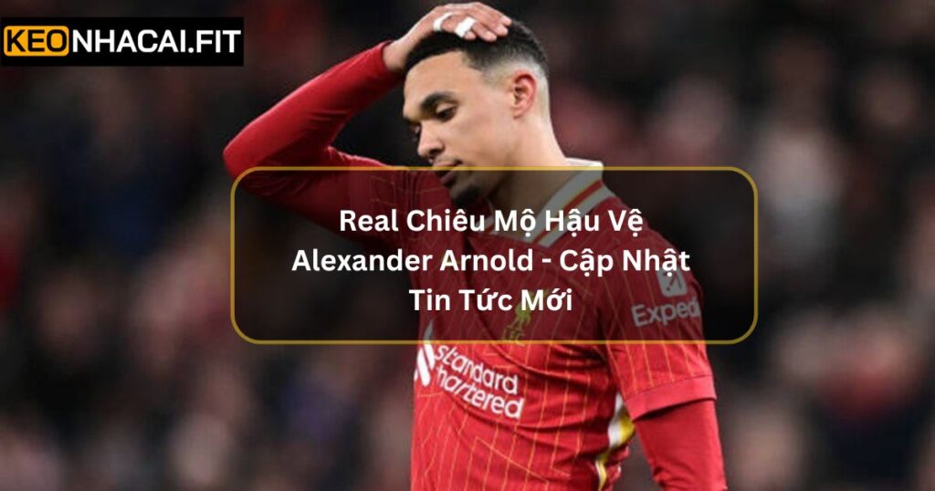 Real Chiêu Mộ Hậu Vệ Alexander Arnold - Cập Nhật Tin Tức Mới 5 Real Chiêu Mộ Hậu Vệ Alexander Arnold - Cập Nhật Tin Tức Mới