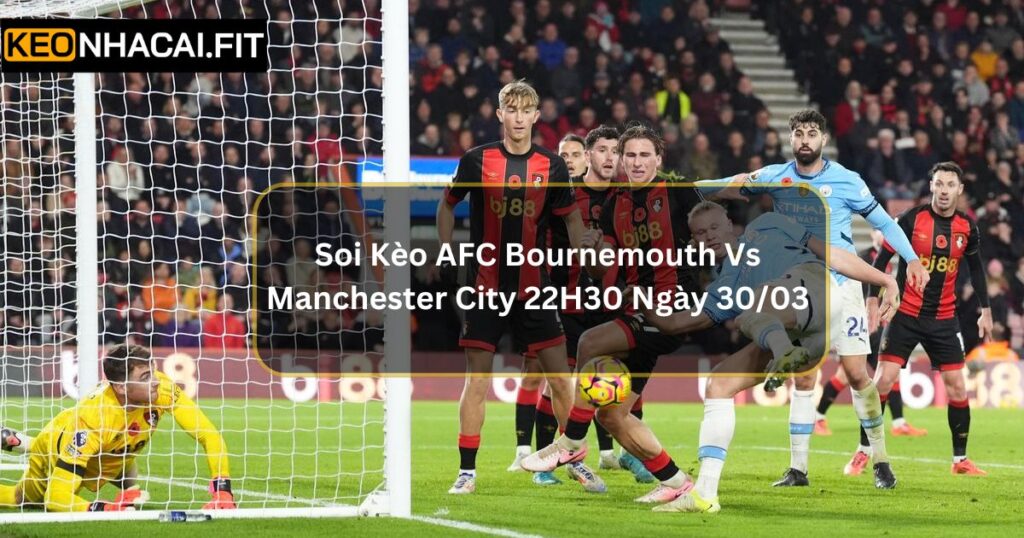 Soi Kèo AFC Bournemouth Vs Manchester City 22H30 Ngày 30/03 Chuẩn Xác 3 Soi Kèo AFC Bournemouth Vs Manchester City 22H30 Ngày 30/03 Chuẩn Xác