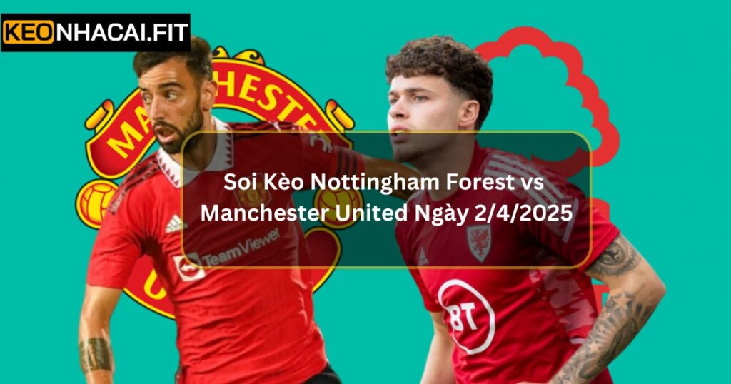 Soi Kèo Nottingham Forest vs Manchester United Ngày 2/4/2025 1 Soi Kèo Nottingham Forest vs Manchester United Ngày 2/4/2025