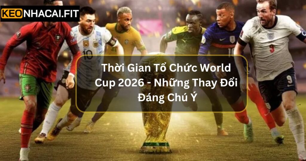 Thời Gian Tổ Chức World Cup 2026 - Những Thay Đổi Đáng Chú Ý 5 Thời Gian Tổ Chức World Cup 2026 - Những Thay Đổi Đáng Chú Ý