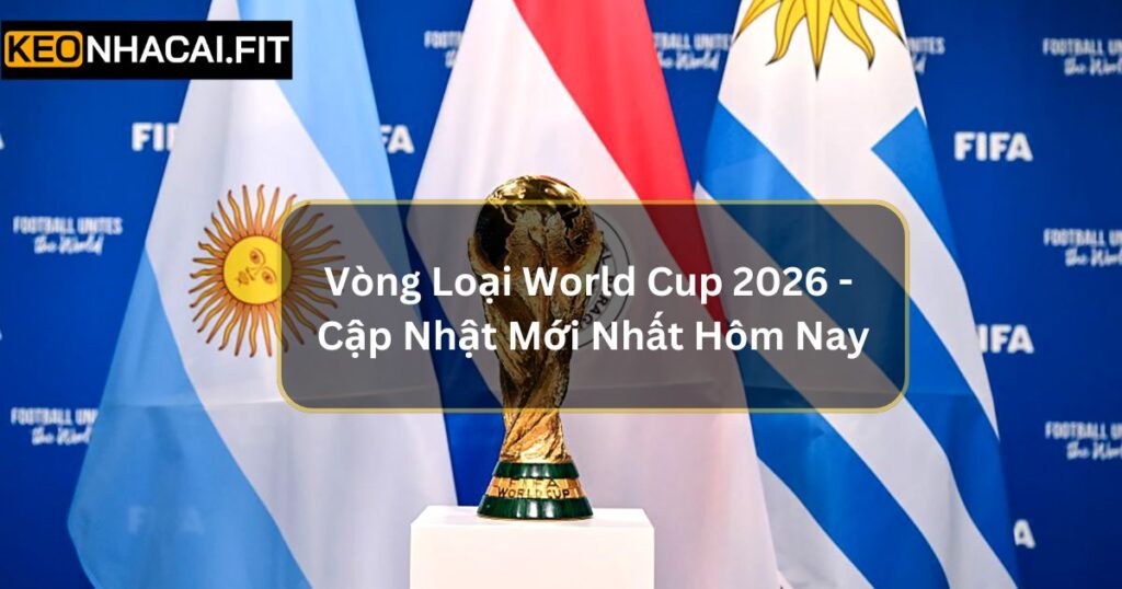 Vòng Loại World Cup 2026 - Cập Nhật Mới Nhất Hôm Nay 3 Vòng Loại World Cup 2026 - Cập Nhật Mới Nhất Hôm Nay